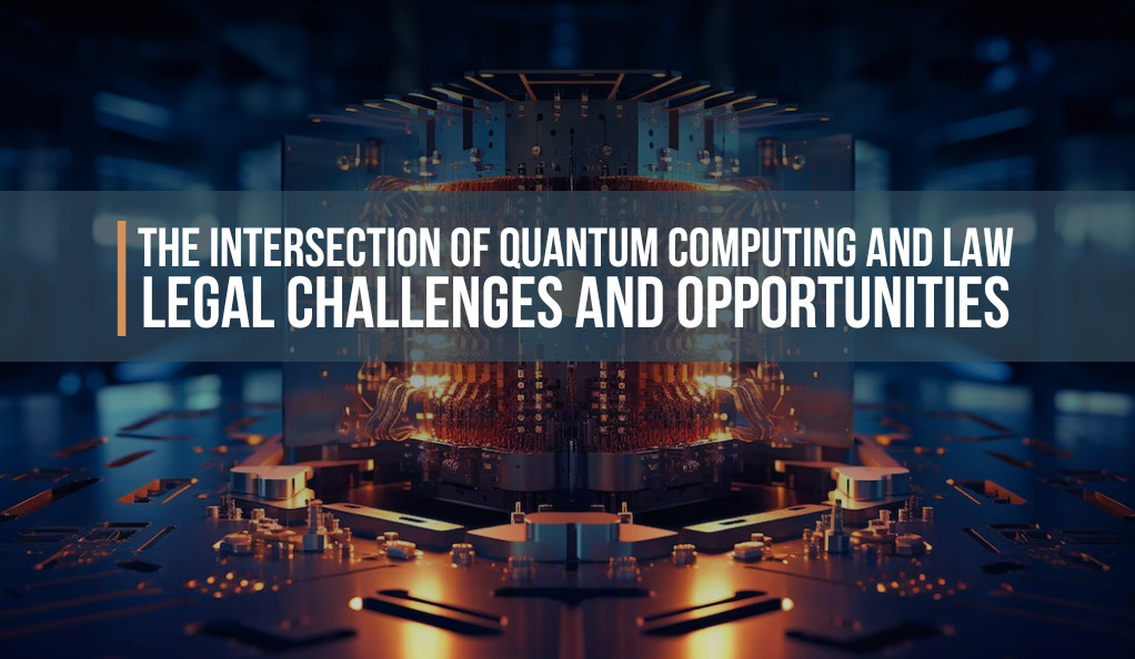 The Intersection of Quantum Computing and Law: Legal Challenges and Opportunities